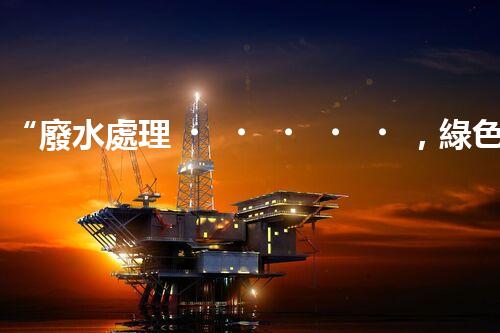 “廢水處理，綠色環(huán)保新篇章”